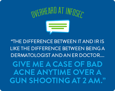 The difference between IT and IR is like the difference between being a dermatologist and an ER doctor. Give me a case of bad acne anytime over a gun shooting at 2 AM.